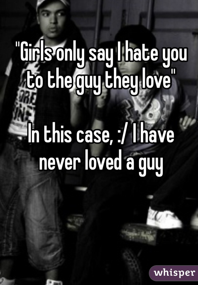 "Girls only say I hate you to the guy they love"

In this case, :/ I have never loved a guy
