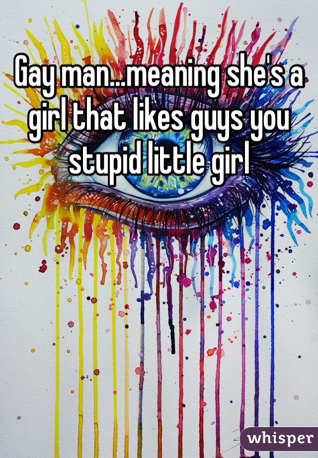 Gay man...meaning she's a girl that likes guys you stupid little girl