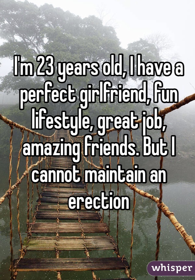 I'm 23 years old, I have a perfect girlfriend, fun lifestyle, great job, amazing friends. But I cannot maintain an erection
