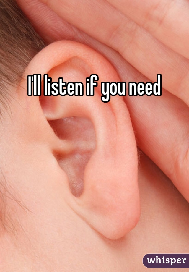 I'll listen if you need 