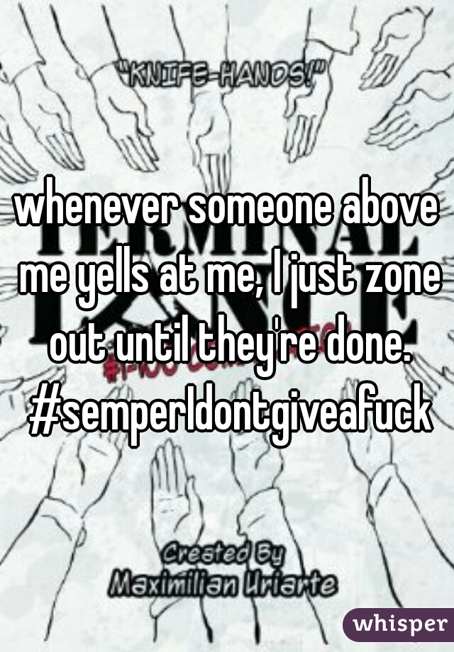 whenever someone above me yells at me, I just zone out until they're done. #semperIdontgiveafuck