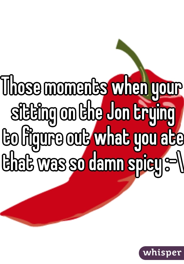 Those moments when your sitting on the Jon trying to figure out what you ate that was so damn spicy :-\ 