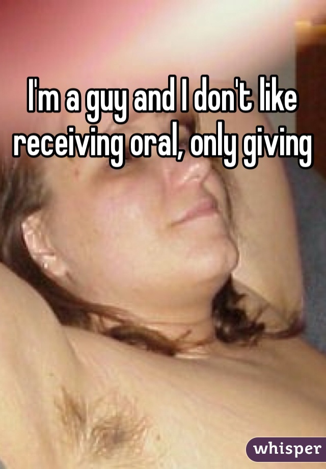 I'm a guy and I don't like receiving oral, only giving