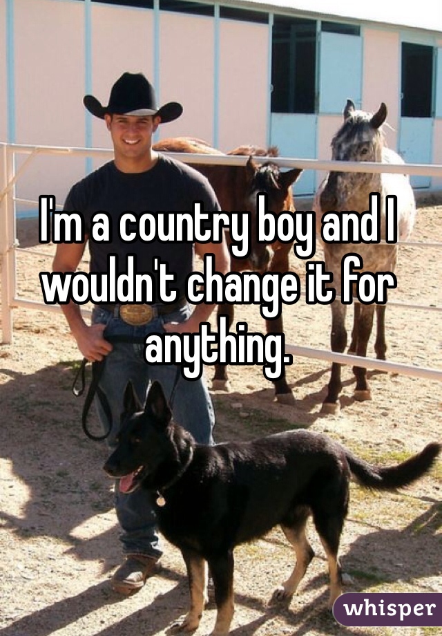 I'm a country boy and I wouldn't change it for anything. 