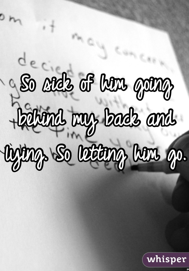 So sick of him going behind my back and lying. So letting him go. 