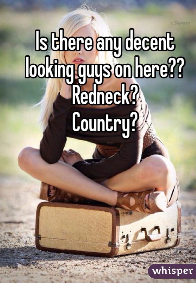 Is there any decent looking guys on here?? 
Redneck?
Country? 
