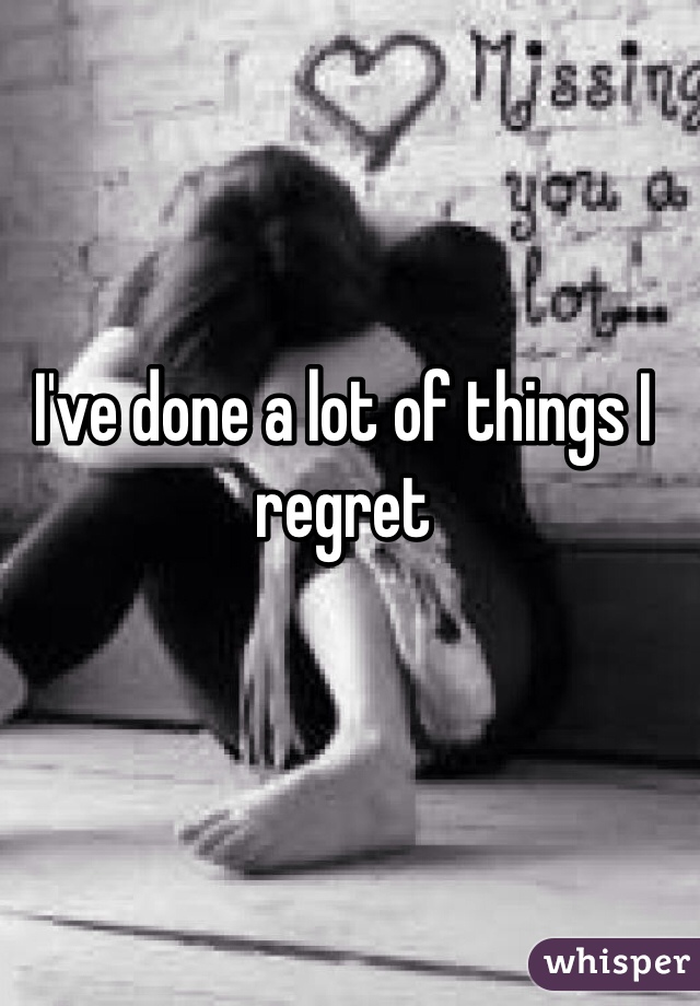 I've done a lot of things I regret