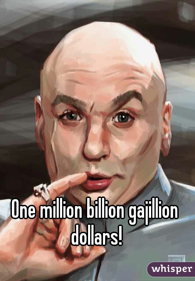 One million billion gajillion dollars!