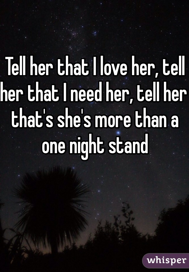 Tell her that I love her, tell her that I need her, tell her that's she's more than a one night stand