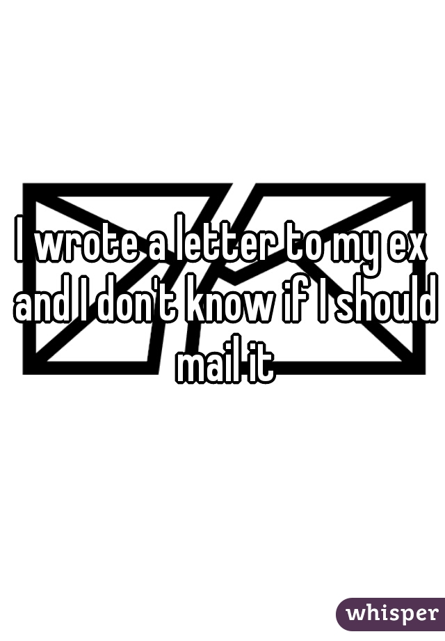 I wrote a letter to my ex and I don't know if I should mail it