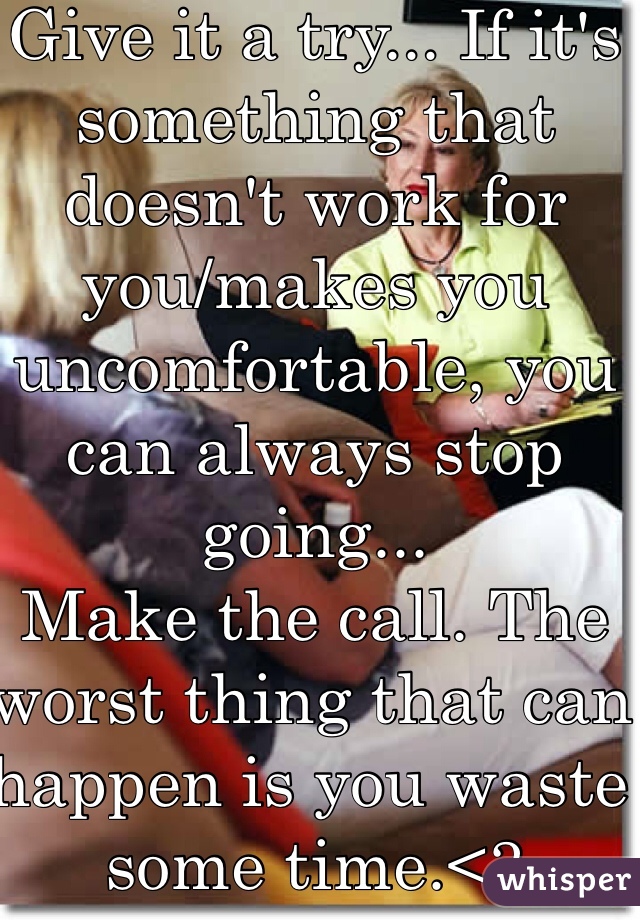 Give it a try... If it's something that doesn't work for you/makes you uncomfortable, you can always stop going... 
Make the call. The worst thing that can happen is you waste some time.<3