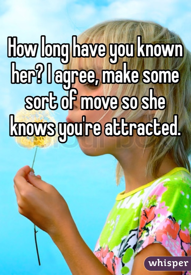 How long have you known her? I agree, make some sort of move so she knows you're attracted. 