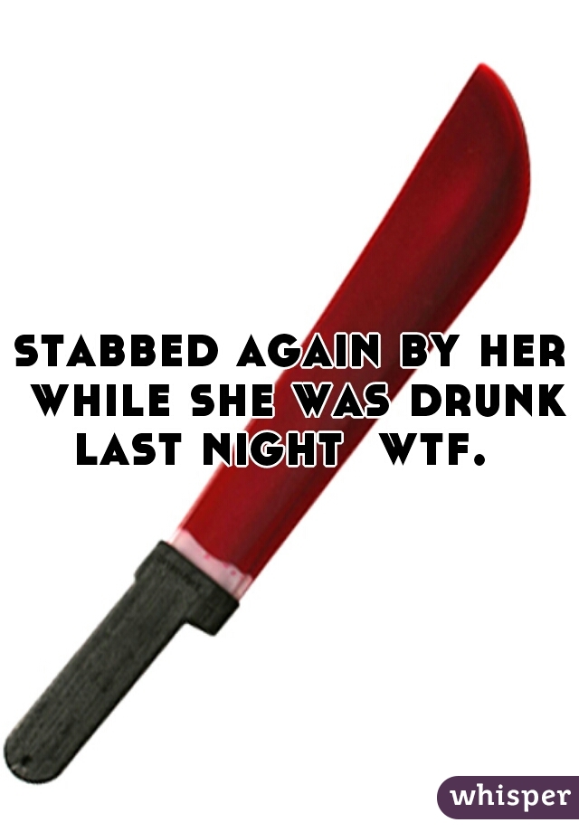 stabbed again by her while she was drunk last night  wtf.  