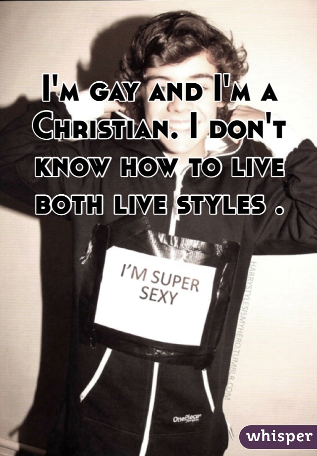 I'm gay and I'm a Christian. I don't know how to live both live styles .