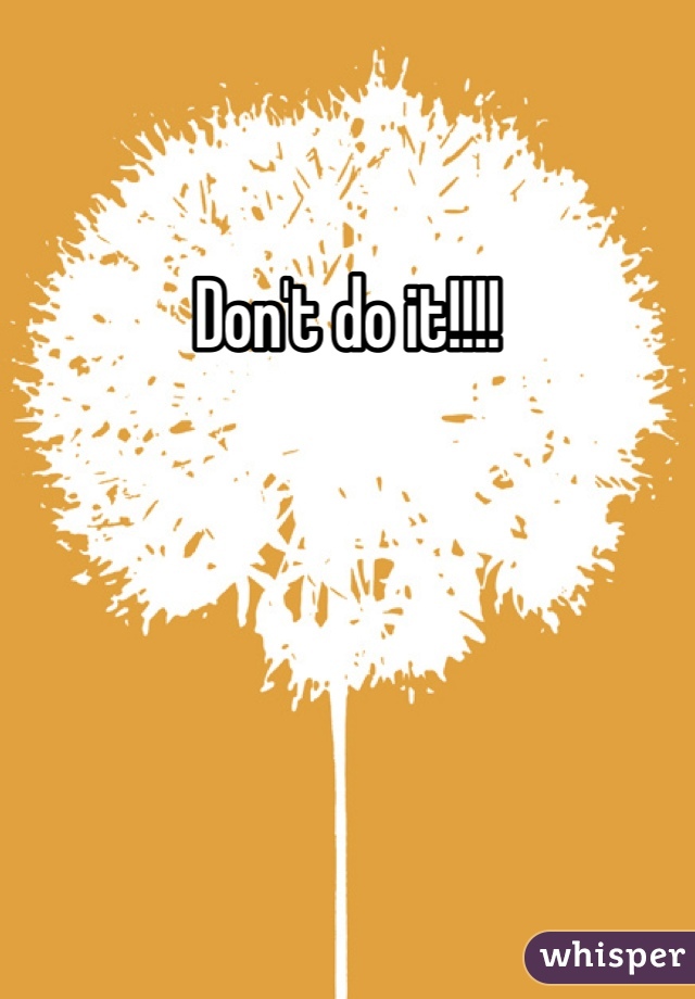 Don't do it!!!!