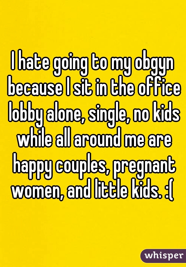I hate going to my obgyn because I sit in the office lobby alone, single, no kids while all around me are happy couples, pregnant women, and little kids. :( 