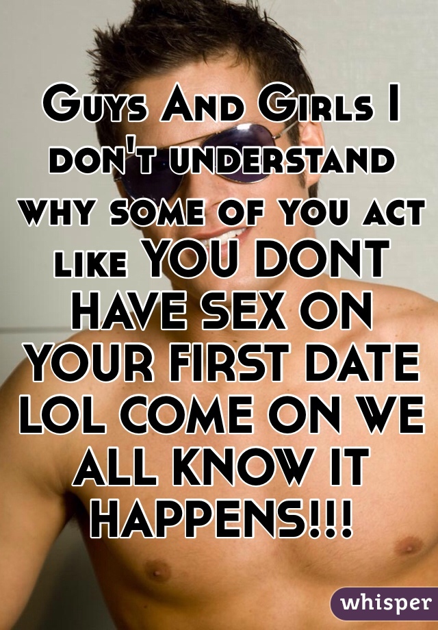 Guys And Girls I don't understand why some of you act like YOU DONT HAVE SEX ON YOUR FIRST DATE LOL COME ON WE ALL KNOW IT HAPPENS!!!  