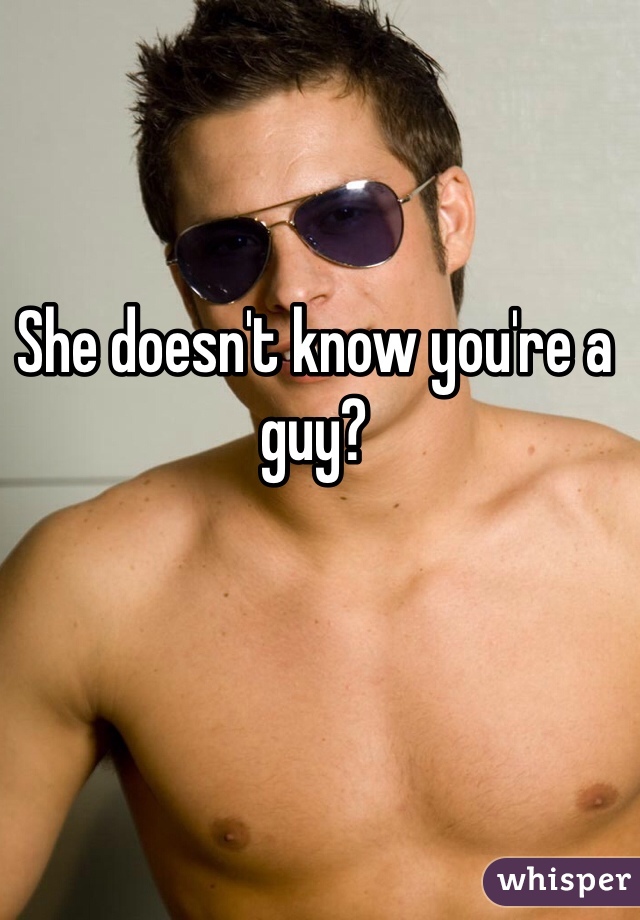 She doesn't know you're a guy? 