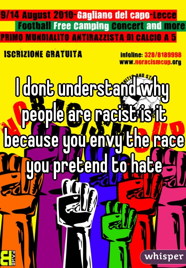 I dont understand why people are racist is it because you envy the race you pretend to hate