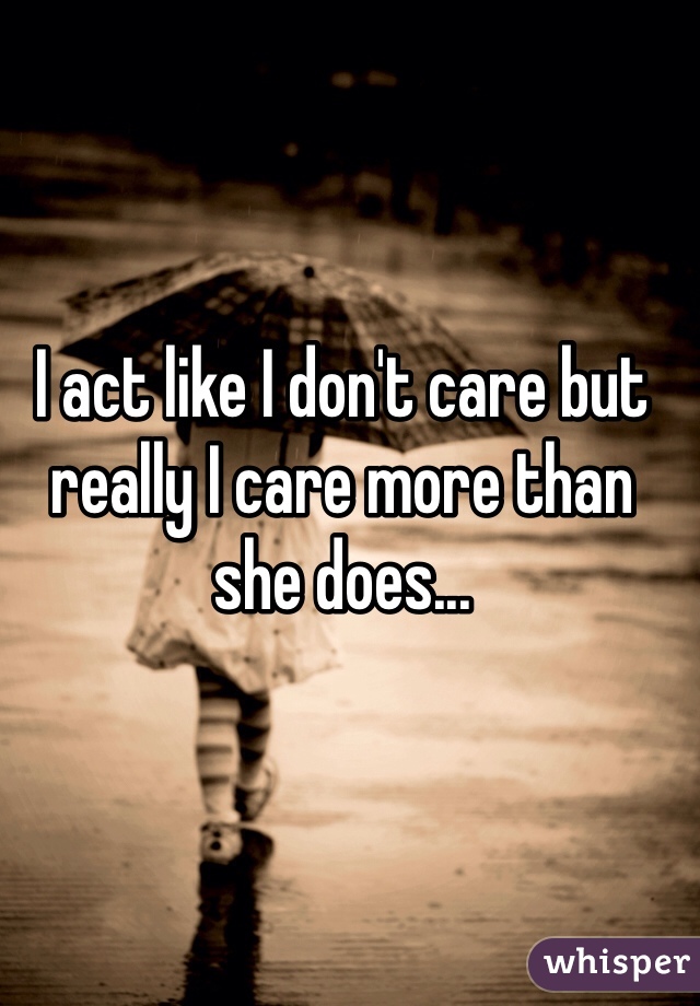 I act like I don't care but really I care more than she does...
