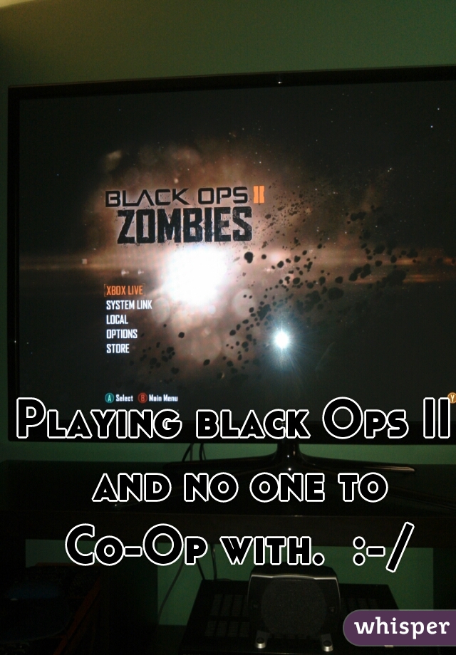 Playing black Ops II and no one to Co-Op with.  :-/

