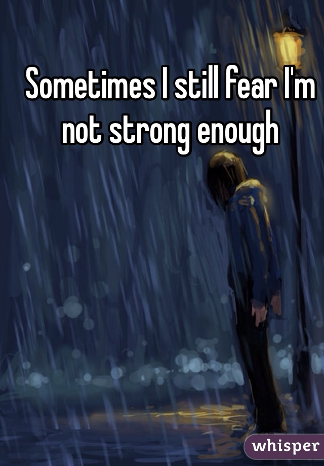 Sometimes I still fear I'm not strong enough