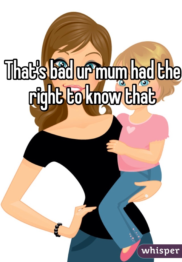 That's bad ur mum had the right to know that 