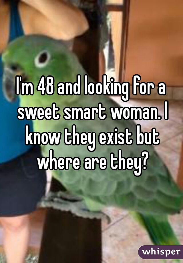 I'm 48 and looking for a sweet smart woman. I know they exist but where are they?