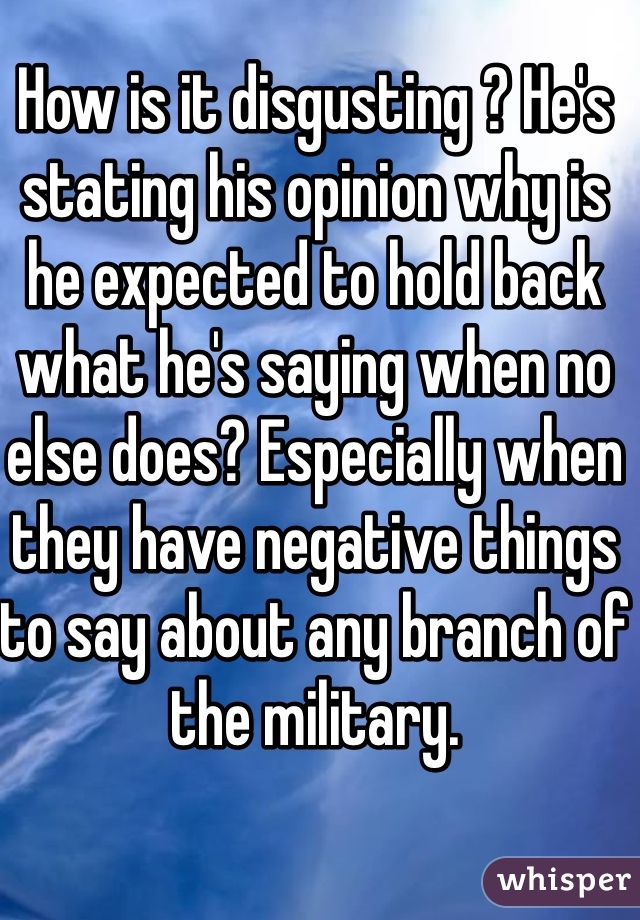How is it disgusting ? He's stating his opinion why is he expected to hold back what he's saying when no else does? Especially when they have negative things to say about any branch of the military.