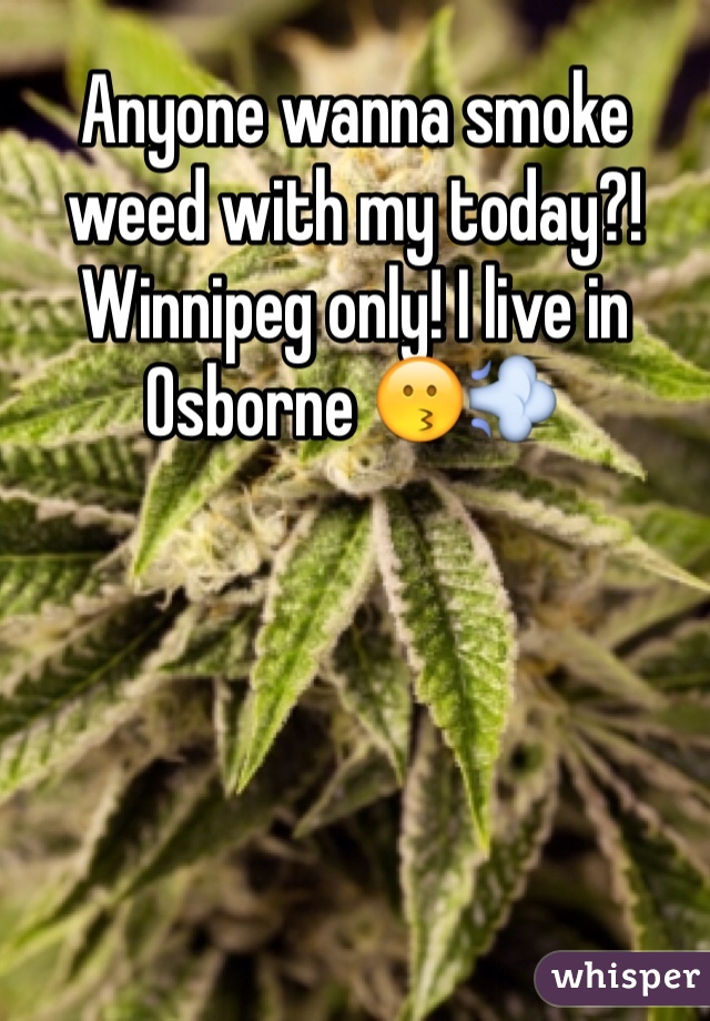 Anyone wanna smoke weed with my today?! Winnipeg only! I live in Osborne 😗💨