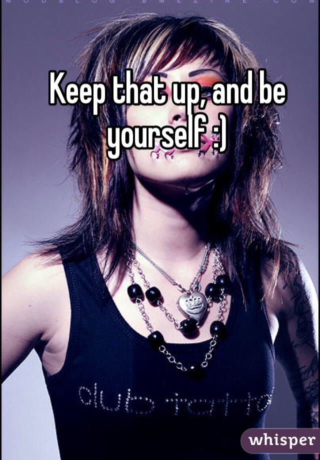 Keep that up, and be yourself :)