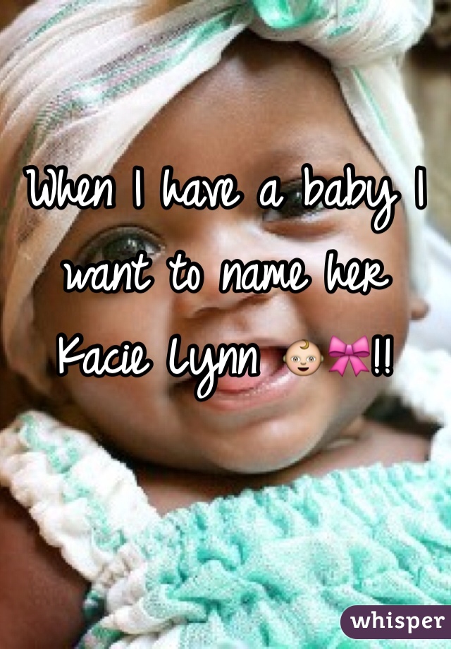 When I have a baby I want to name her 
Kacie Lynn 👶🎀!! 