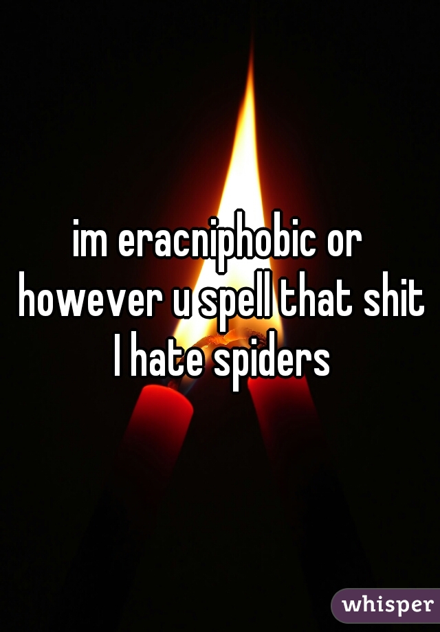 im eracniphobic or however u spell that shit I hate spiders