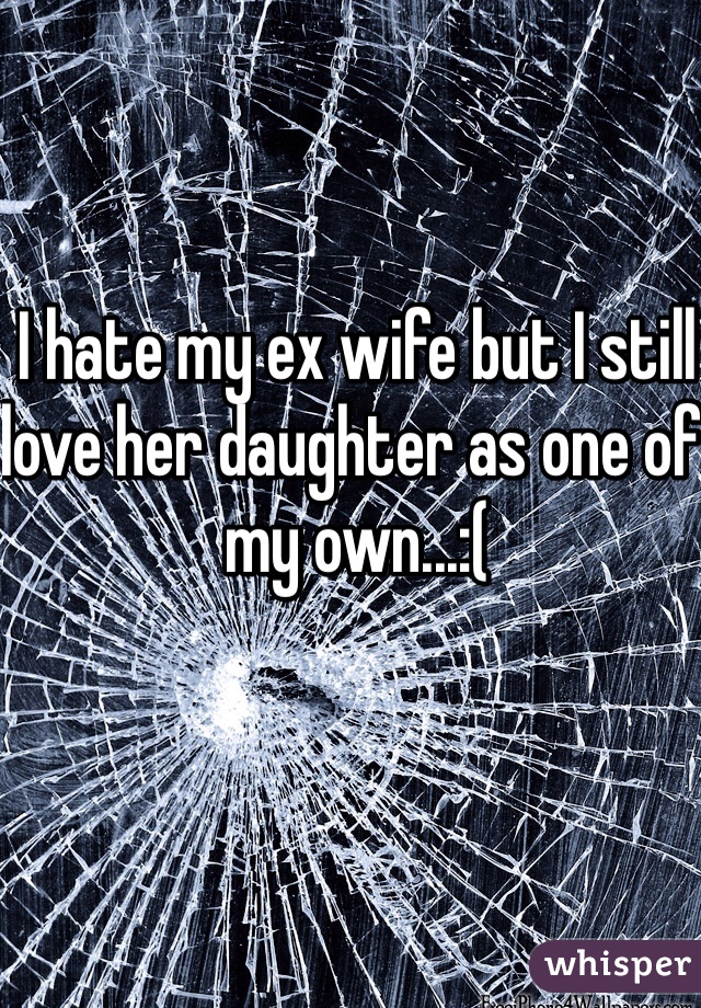 I hate my ex wife but I still love her daughter as one of my own...:(
