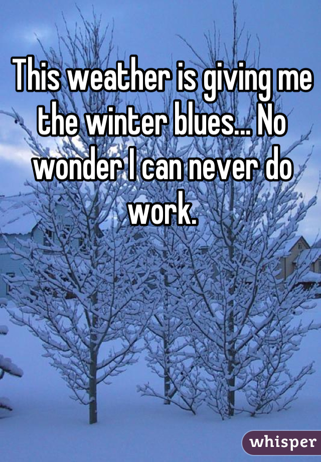 This weather is giving me the winter blues... No wonder I can never do work.