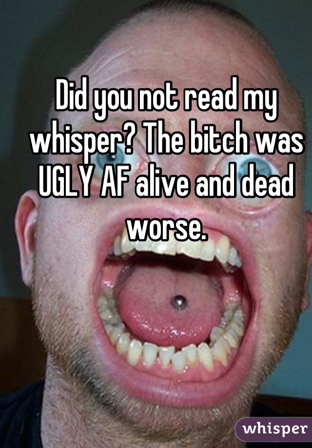 Did you not read my whisper? The bitch was UGLY AF alive and dead worse.