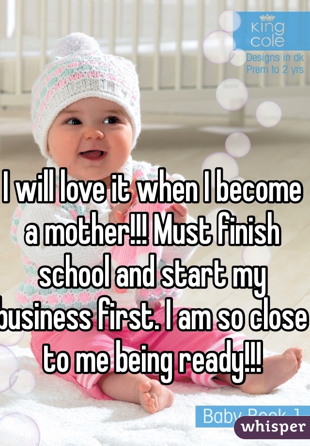 I will love it when I become a mother!!! Must finish school and start my business first. I am so close to me being ready!!!  