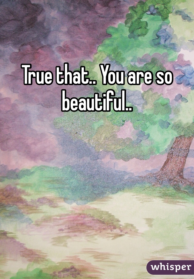 True that.. You are so beautiful..