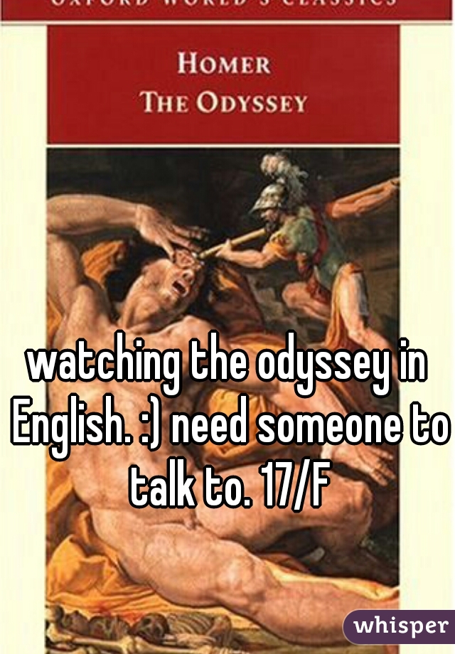 watching the odyssey in English. :) need someone to talk to. 17/F