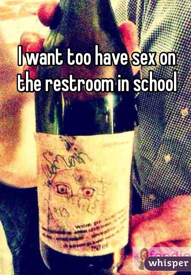 I want too have sex on the restroom in school