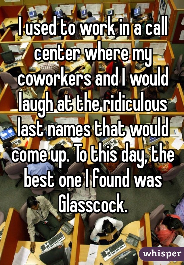 I used to work in a call center where my coworkers and I would laugh at the ridiculous last names that would come up. To this day, the best one I found was Glasscock.