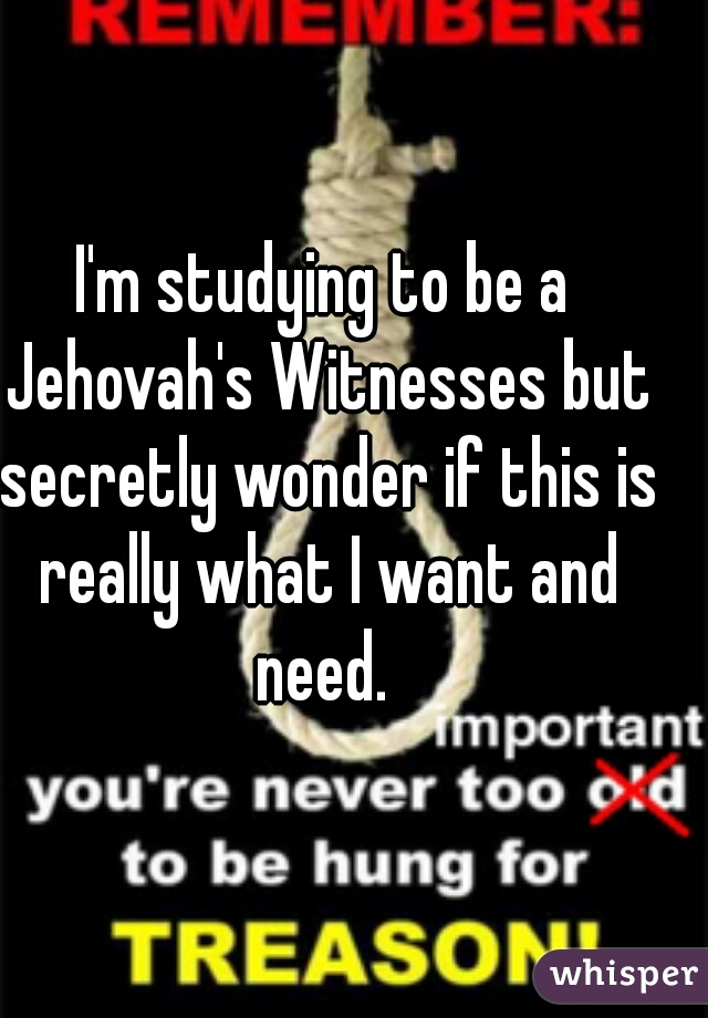 I'm studying to be a Jehovah's Witnesses but secretly wonder if this is really what I want and need. 