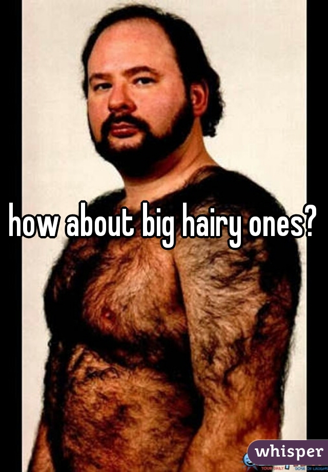 how about big hairy ones?