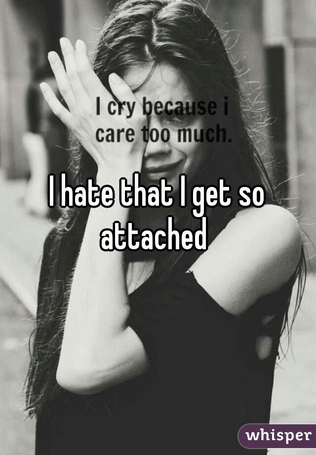 I hate that I get so attached  