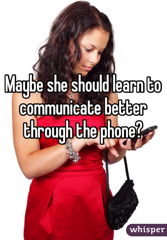 Maybe she should learn to communicate better through the phone?