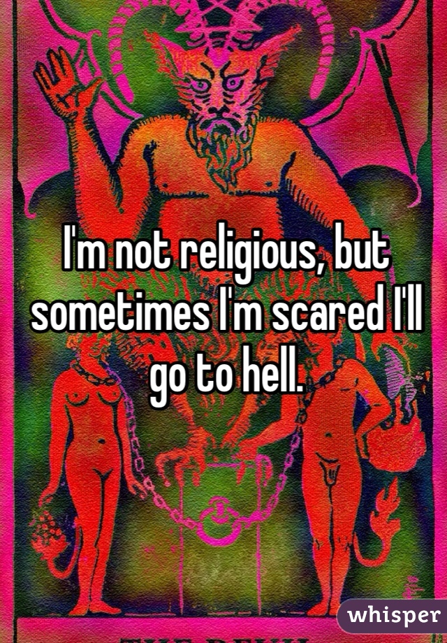 I'm not religious, but sometimes I'm scared I'll go to hell.