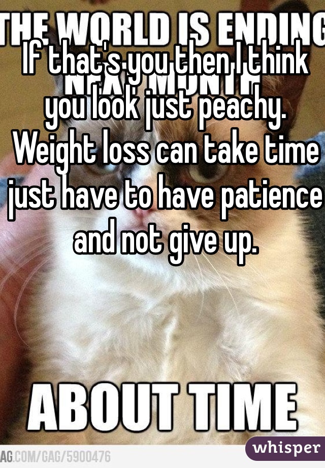 If that's you then I think you look just peachy. Weight loss can take time just have to have patience and not give up. 