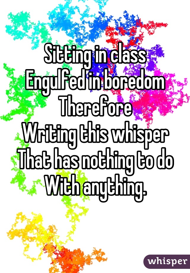 Sitting in class
Engulfed in boredom
Therefore
Writing this whisper
That has nothing to do
With anything.