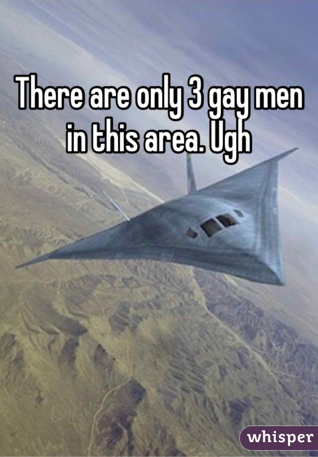 There are only 3 gay men in this area. Ugh