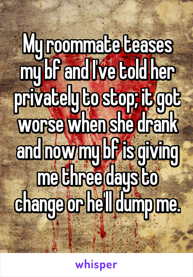 My roommate teases my bf and I've told her privately to stop; it got worse when she drank and now my bf is giving me three days to change or he'll dump me. 